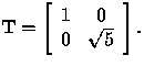 $
 {\bf T} =
 \left[
 \begin{array}
{cc}
 1 & 0 \\  0 & \sqrt{5} \\  \end{array} \right].
 $